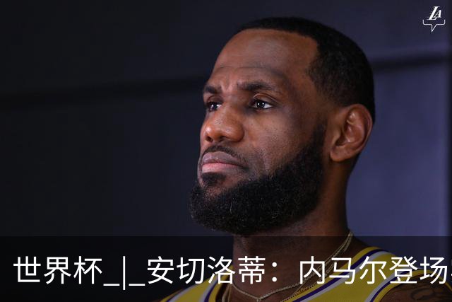 世界杯 | 安切洛蒂：内马尔登场实至名归