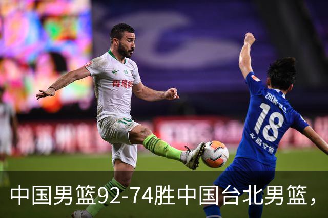 中国男篮92-74胜中国台北男篮，成功晋级世预赛第二阶段