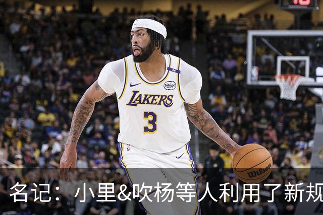 名记：小里&吹杨等人利用了新规 无需自由市场开启即可与主队谈判