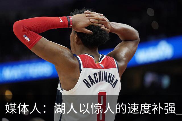 媒体人：湖人以惊人的速度补强 快得好像佩林卡要赶去度假一样