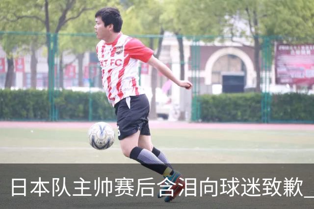 日本队主帅赛后含泪向球迷致歉 合同到期是否续约仍未定