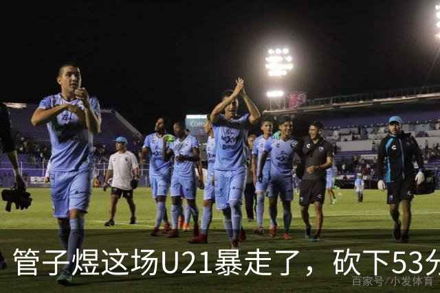 管子煜这场U21暴走了，砍下53分+8记三分！中国男篮20岁2米前锋崛起