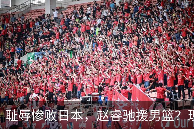 耻辱惨败日本，赵睿驰援男篮？现身发声，男篮名单公布，已出发韩国