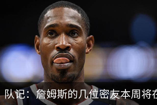 队记：詹姆斯的几位密友本周将在俄亥俄州与他见面 他待在阿克伦