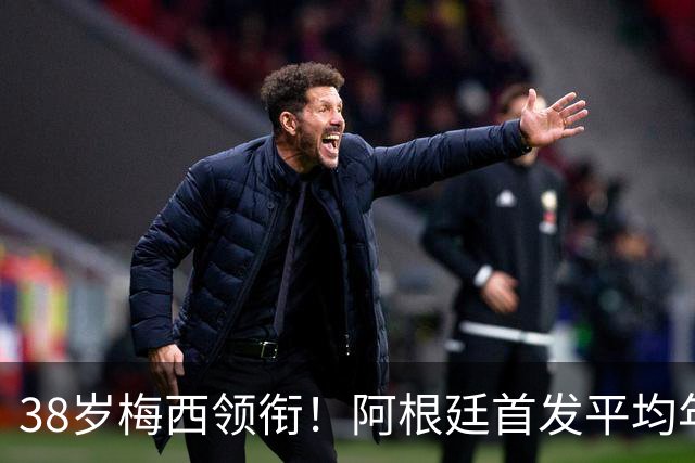 38岁梅西领衔！阿根廷首发平均年龄：29.1岁 25岁阿尔马达最年轻